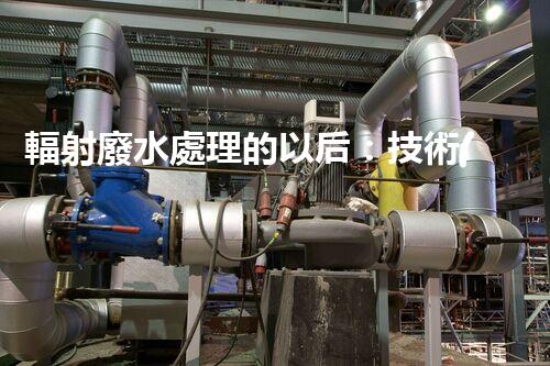 輻射廢水處理的以后：技術(shù)突破與環(huán)境保護？
